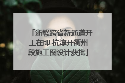 浙赣跨省新通道开工在即 杭淳开衢州段施工图设计获批