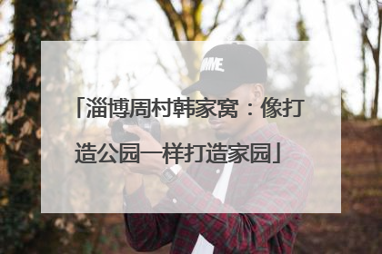 淄博周村韩家窝：像打造公园一样打造家园
