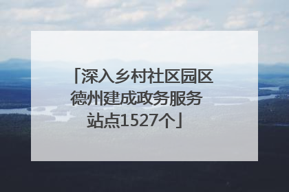 深入乡村社区园区 德州建成政务服务站点1527个