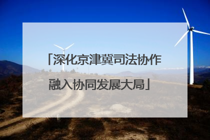 深化京津冀司法协作 融入协同发展大局