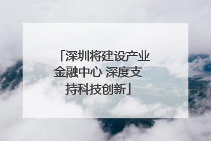深圳将建设产业金融中心 深度支持科技创新
