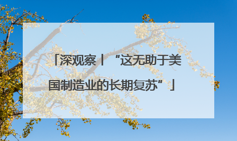 深观察丨“这无助于美国制造业的长期复苏”
