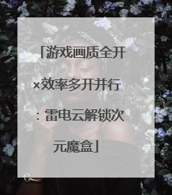 游戏画质全开×效率多开并行：雷电云解锁次元魔盒