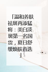 温和养肤祛斑再添猛将：美白淡斑第一名国货，夏日舒缓焕肤首选
