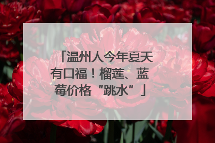 温州人今年夏天有口福！榴莲、蓝莓价格“跳水”