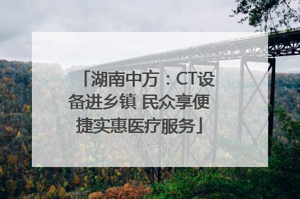 湖南中方：CT设备进乡镇 民众享便捷实惠医疗服务