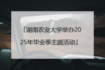 湖南农业大学举办2025年毕业季主题活动