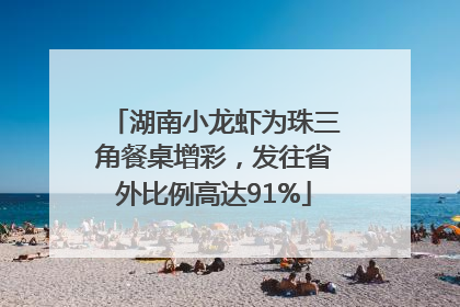 湖南小龙虾为珠三角餐桌增彩，发往省外比例高达91%