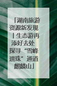 湖南旅游资源新发现丨生态游再添好去处 探寻“雪峰遗珠”通道麒麟山