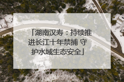 湖南汉寿：持续推进长江十年禁捕 守护水域生态安全