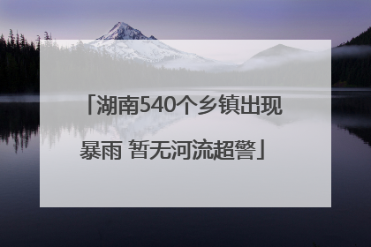 湖南540个乡镇出现暴雨 暂无河流超警