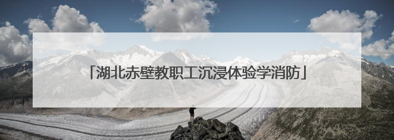 湖北赤壁教职工沉浸体验学消防