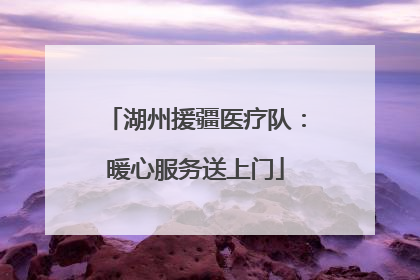 湖州援疆医疗队：暖心服务送上门
