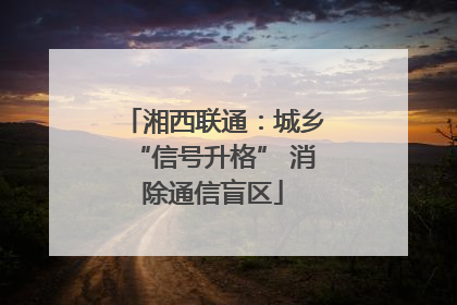 湘西联通：城乡“信号升格” 消除通信盲区