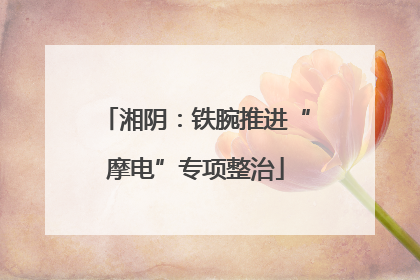 湘阴：铁腕推进“摩电”专项整治