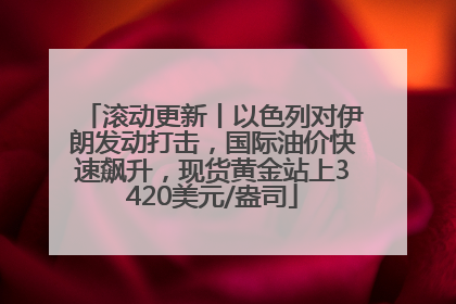滚动更新丨以色列对伊朗发动打击，国际油价快速飙升，现货黄金站上3420美元/盎司