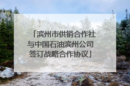 滨州市供销合作社与中国石油滨州公司签订战略合作协议
