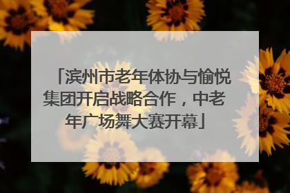 滨州市老年体协与愉悦集团开启战略合作，中老年广场舞大赛开幕