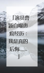 演员曹颖自曝患癌经历：我是真的后悔……