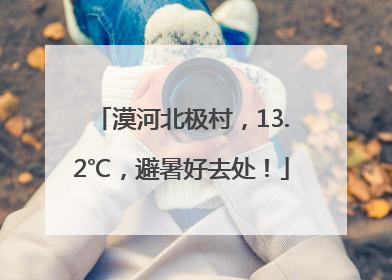 漠河北极村，13.2℃，避暑好去处！