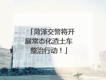 菏泽交警将开展常态化渣土车整治行动！