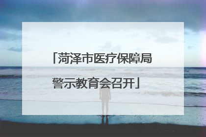菏泽市医疗保障局警示教育会召开