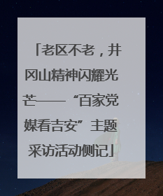 老区不老，井冈山精神闪耀光芒——“百家党媒看吉安”主题采访活动侧记