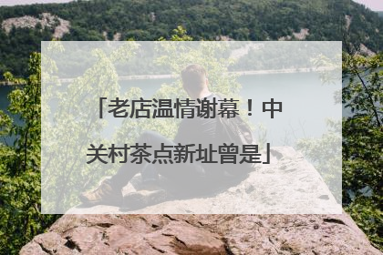 老店温情谢幕！中关村茶点新址曾是