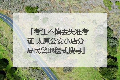 考生不慎丢失准考证 太原公安小店分局民警地毯式搜寻