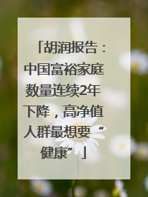 胡润报告：中国富裕家庭数量连续2年下降，高净值人群最想要“健康”