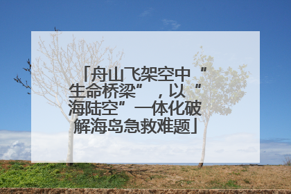 舟山飞架空中“生命桥梁”，以“海陆空”一体化破解海岛急救难题