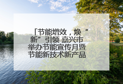 节能增效，焕“新”引领 嘉兴市举办节能宣传月暨节能新技术新产品新装备推广活动
