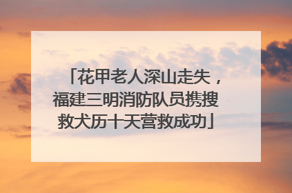 花甲老人深山走失，福建三明消防队员携搜救犬历十天营救成功