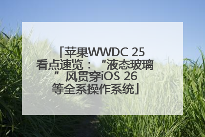 苹果WWDC 25看点速览：“液态玻璃”风贯穿iOS 26等全系操作系统
