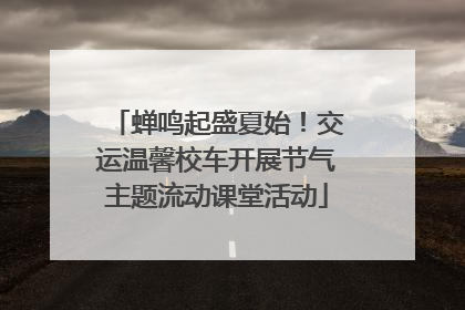 蝉鸣起盛夏始！交运温馨校车开展节气主题流动课堂活动