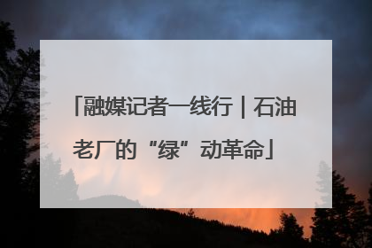 融媒记者一线行｜石油老厂的“绿”动革命