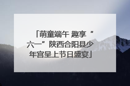 萌童端午 趣享“六一”陕西合阳县少年宫呈上节日盛宴