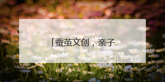 蚕茧文创，亲子欢度节日时光