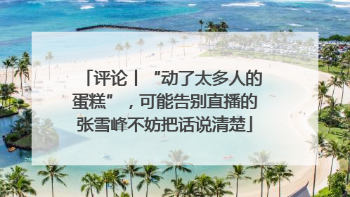 评论丨“动了太多人的蛋糕”，可能告别直播的张雪峰不妨把话说清楚
