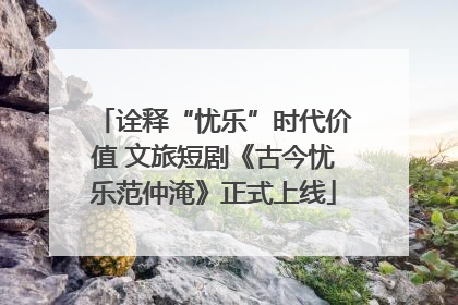 诠释“忧乐”时代价值 文旅短剧《古今忧乐范仲淹》正式上线