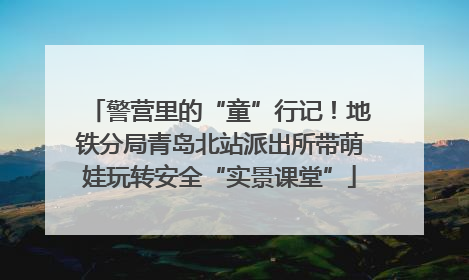 警营里的“童”行记！地铁分局青岛北站派出所带萌娃玩转安全“实景课堂”