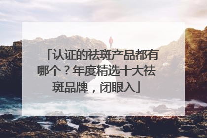 认证的祛斑产品都有哪个？年度精选十大祛斑品牌，闭眼入
