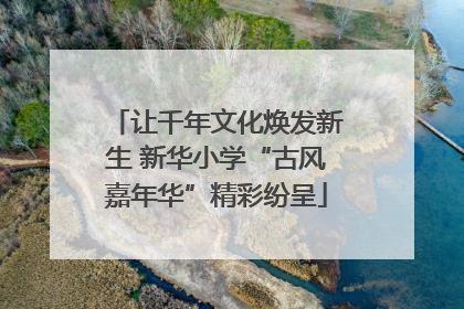 让千年文化焕发新生 新华小学“古风嘉年华”精彩纷呈