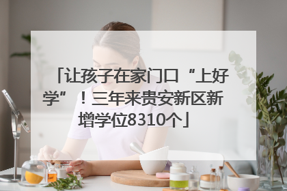 让孩子在家门口“上好学”！三年来贵安新区新增学位8310个