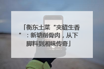 衡东土菜“夹缝生香”：新塘削骨肉，从下脚料到湘味传奇
