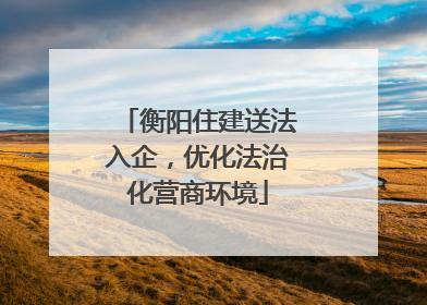 衡阳住建送法入企，优化法治化营商环境