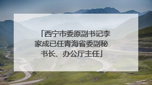 西宁市委原副书记李家成已任青海省委副秘书长、办公厅主任