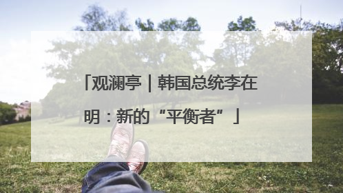 观澜亭｜韩国总统李在明：新的“平衡者”
