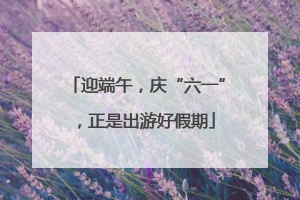 迎端午，庆“六一”，正是出游好假期