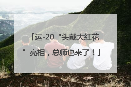 运-20“头戴大红花”亮相，总师也来了！